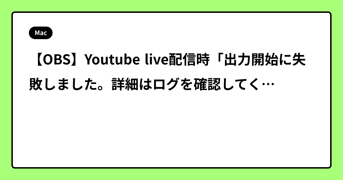 【OBS】Youtube live配信時「出力開始に失敗しました。詳細はログを確認してください」のエラーメッセージ