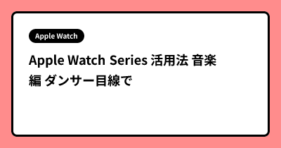 Apple Watch Series  活用法 音楽編 ダンサー目線で