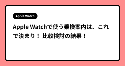 Apple Watchで使う乗換案内は、これで決まり！ 比較検討の結果！