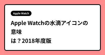 Apple Watchの水滴アイコンの意味は？2018年度版