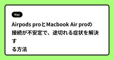 Airpods proとMacbook Air proの接続が不安定で、途切れる症状を解決する方法