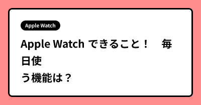 Apple Watch できること！　毎日使う機能は？