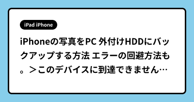 iPhoneの写真をPC 外付けHDDにバックアップする方法 エラーの回避方法も。＞このデバイスに到達できません・・