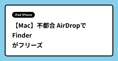 【Mac】不都合 AirDropでFinderがフリーズ