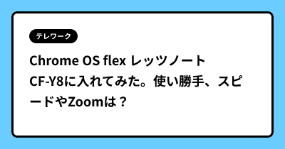 Chrome OS flex レッツノート CF-Y8に入れてみた。使い勝手、スピードやZoomは？