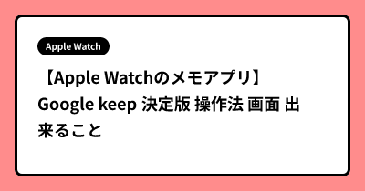 【Apple Watchのメモアプリ】Google keep 決定版  操作法 画面 出来ること