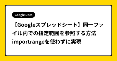 【Googleスプレッドシート】同一ファイル内での指定範囲を参照する方法  importrangeを使わずに実現