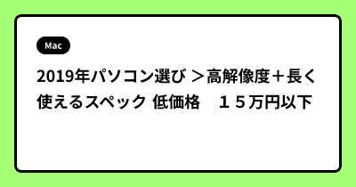 2019年パソコン選び ＞高解像度＋長く使えるスペック 低価格　１５万円以下