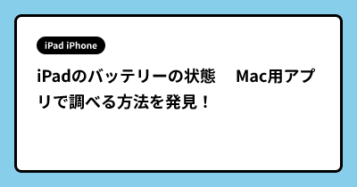 iPadのバッテリーの状態　  Mac用アプリで調べる方法を発見！