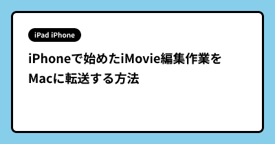 iPhoneで始めたiMovie編集作業をMacに転送する方法