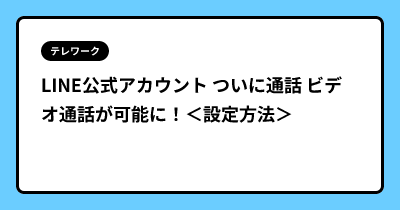 LINE公式アカウント ついに通話 ビデオ通話が可能に！＜設定方法＞
