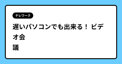 遅いパソコンでも出来る！ ビデオ会議