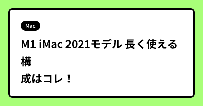 M1 iMac 2021モデル 長く使える構成はコレ！