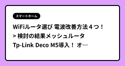 WiFiルータ選び 電波改善方法４つ！  > 検討の結果メッシュルータ Tp-Link Deco M5導入！ オススメです。