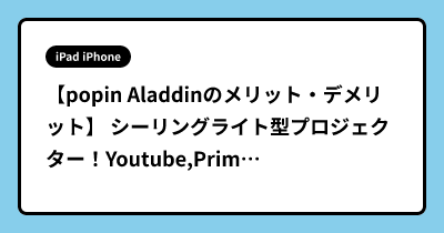【popin Aladdinのメリット・デメリット】 シーリングライト型プロジェクター！Youtube,Prime Viode,AirPlay,Mirachast,Android搭載