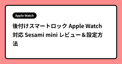 後付けスマートロック Apple Watch対応 Sesami mini レビュー＆設定方法