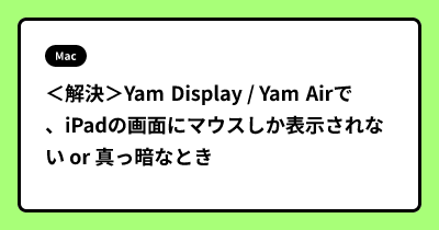 ＜解決＞Yam Display / Yam Airで、iPadの画面にマウスしか表示されない or 真っ暗なとき