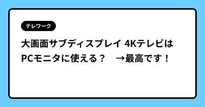 大画面サブディスプレイ  4KテレビはPCモニタに使える？　→最高です！