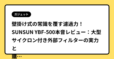 壁掛け式の常識を覆す濾過力！SUNSUN YBF-500本音レビュー：大型サイクロン付き外部フィルターの実力と購入方法