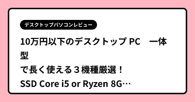 10万円以下のデスクトップ PC　一体型で長く使える３機種厳選！ SSD Core i5 or Ryzen 8GB以上