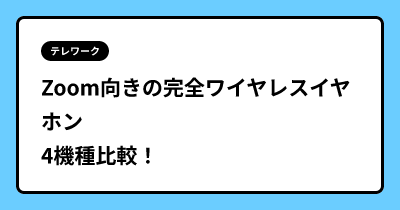 Zoom向きの完全ワイヤレスイヤホン 4機種比較！