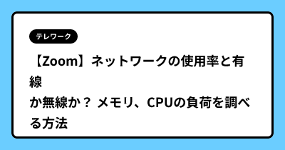 【Zoom】ネットワークの使用率と有線か無線か？ メモリ、CPUの負荷を調べる方法