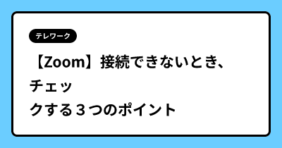 【Zoom】接続できないとき、チェックする３つのポイント